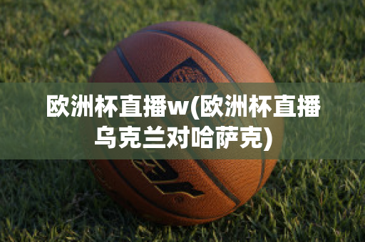 欧洲杯直播w(欧洲杯直播乌克兰对哈萨克)