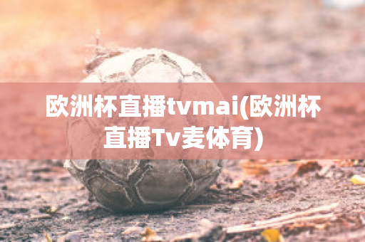 欧洲杯直播tvmai(欧洲杯直播Tv麦体育)