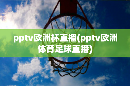 pptv欧洲杯直播(pptv欧洲体育足球直播)