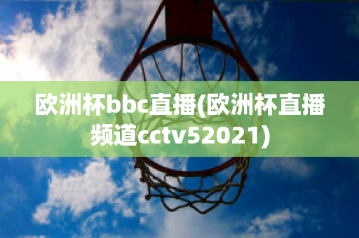 欧洲杯bbc直播(欧洲杯直播频道cctv52021)