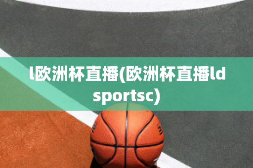 l欧洲杯直播(欧洲杯直播ldsportsc)