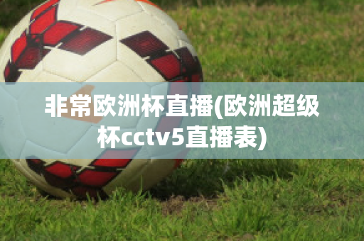 非常欧洲杯直播(欧洲超级杯cctv5直播表)