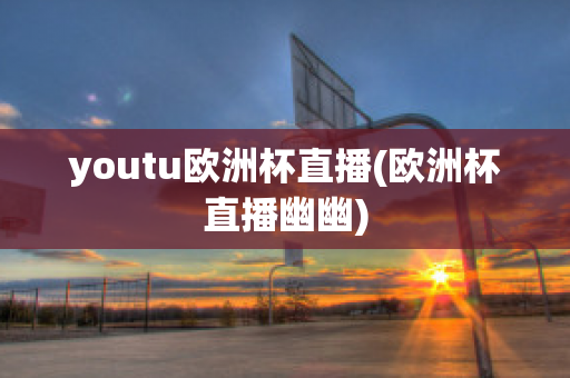 youtu欧洲杯直播(欧洲杯直播幽幽)