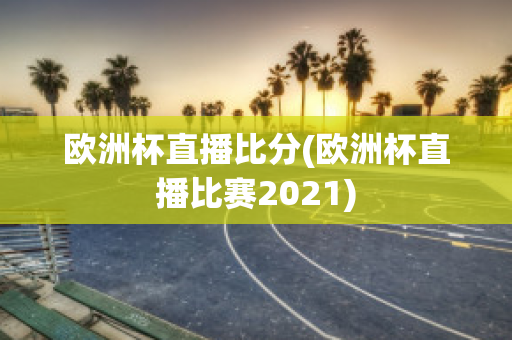 欧洲杯直播比分(欧洲杯直播比赛2021)