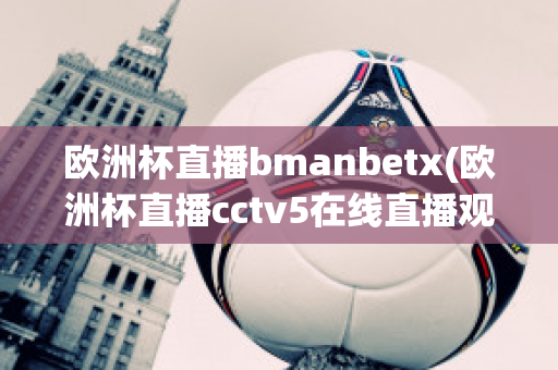 欧洲杯直播bmanbetx(欧洲杯直播cctv5在线直播观看)