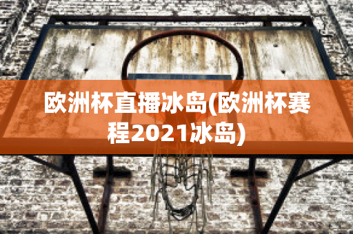 欧洲杯直播冰岛(欧洲杯赛程2021冰岛)