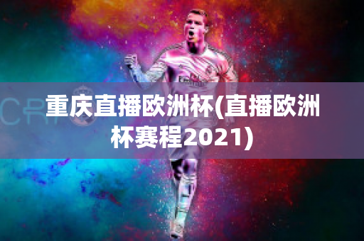 重庆直播欧洲杯(直播欧洲杯赛程2021)