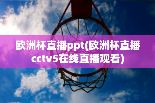 欧洲杯直播ppt(欧洲杯直播cctv5在线直播观看)