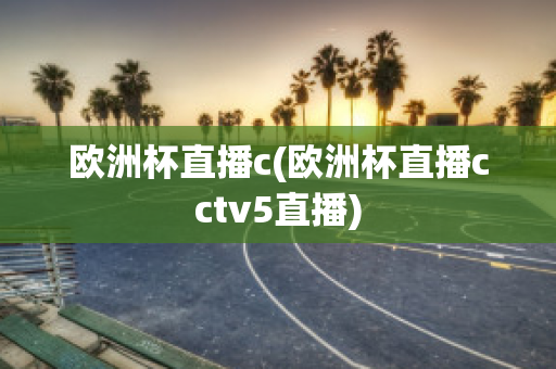 欧洲杯直播c(欧洲杯直播cctv5直播)