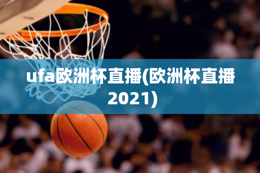 ufa欧洲杯直播(欧洲杯直播 2021)