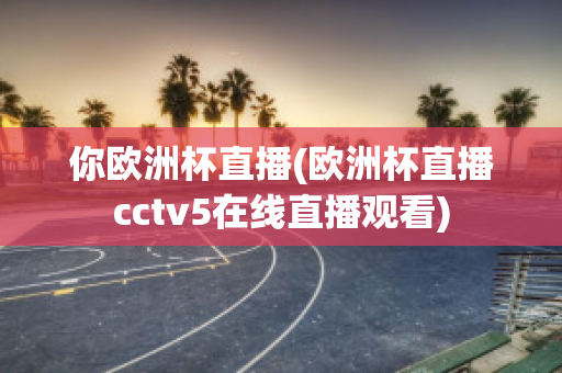 你欧洲杯直播(欧洲杯直播cctv5在线直播观看)