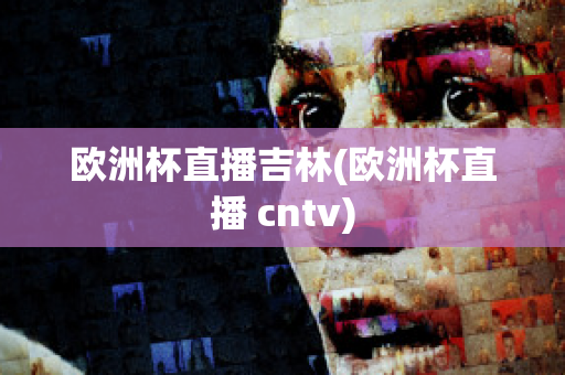 欧洲杯直播吉林(欧洲杯直播 cntv)