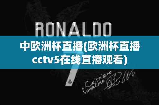 中欧洲杯直播(欧洲杯直播cctv5在线直播观看)