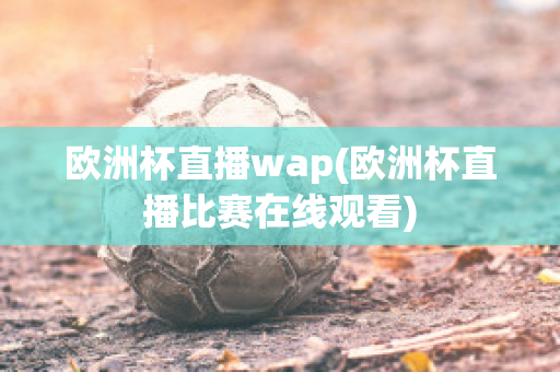 欧洲杯直播wap(欧洲杯直播比赛在线观看)