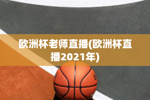 欧洲杯老师直播(欧洲杯直播2021年)