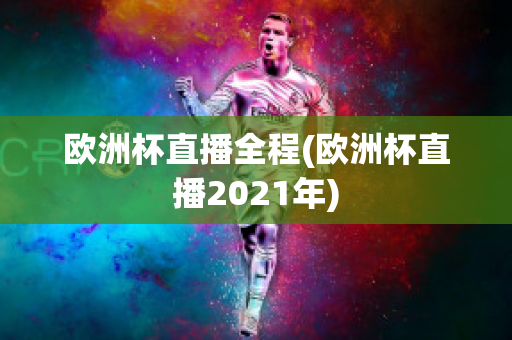 欧洲杯直播全程(欧洲杯直播2021年)