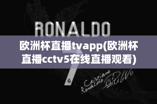 欧洲杯直播tvapp(欧洲杯直播cctv5在线直播观看)