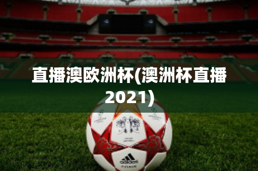 直播澳欧洲杯(澳洲杯直播2021)