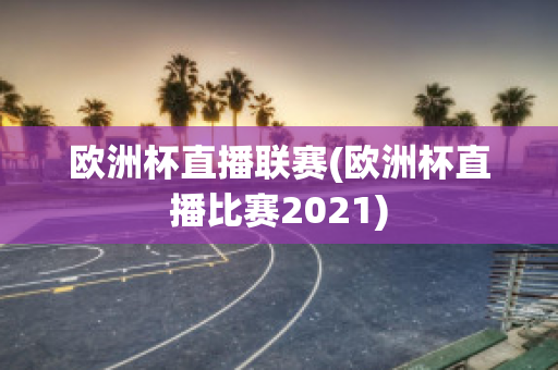 欧洲杯直播联赛(欧洲杯直播比赛2021)