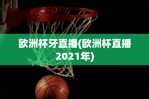 欧洲杯牙直播(欧洲杯直播2021年)