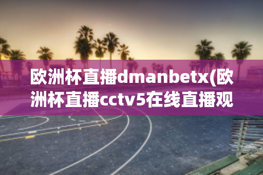 欧洲杯直播dmanbetx(欧洲杯直播cctv5在线直播观看)