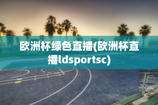 欧洲杯绿色直播(欧洲杯直播ldsportsc)