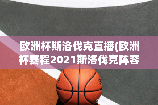 欧洲杯斯洛伐克直播(欧洲杯赛程2021斯洛伐克阵容)