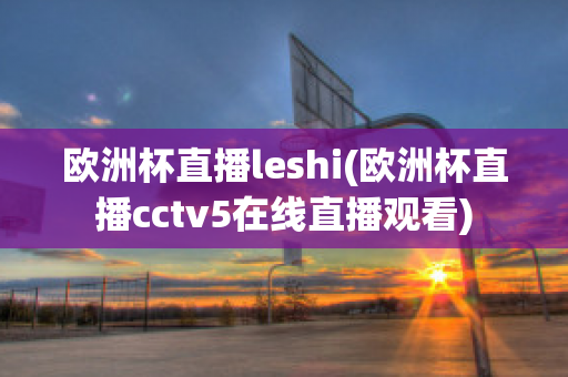 欧洲杯直播leshi(欧洲杯直播cctv5在线直播观看)