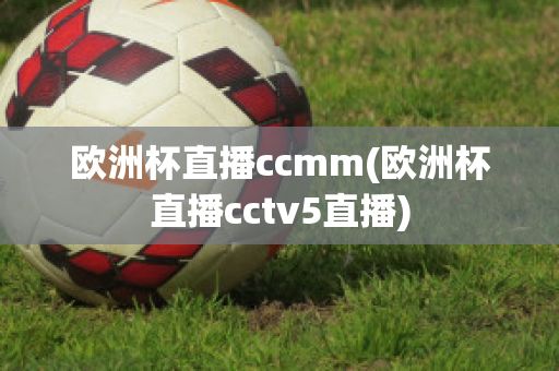 欧洲杯直播ccmm(欧洲杯直播cctv5直播)