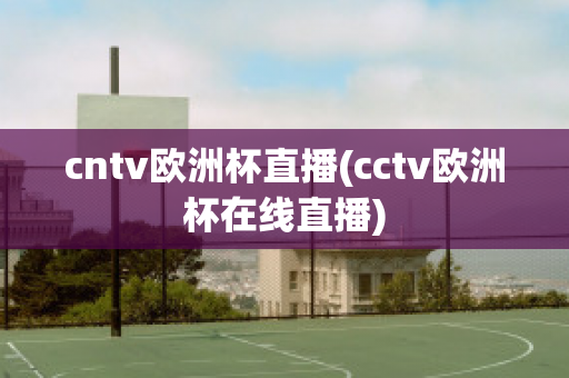 cntv欧洲杯直播(cctv欧洲杯在线直播)