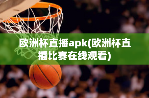 欧洲杯直播apk(欧洲杯直播比赛在线观看)