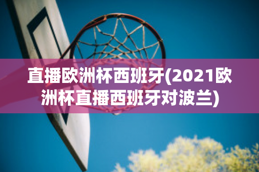 直播欧洲杯西班牙(2021欧洲杯直播西班牙对波兰)