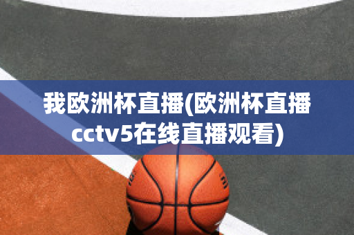 我欧洲杯直播(欧洲杯直播cctv5在线直播观看)