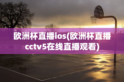 欧洲杯直播ios(欧洲杯直播cctv5在线直播观看)