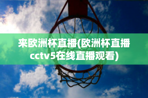 来欧洲杯直播(欧洲杯直播cctv5在线直播观看)