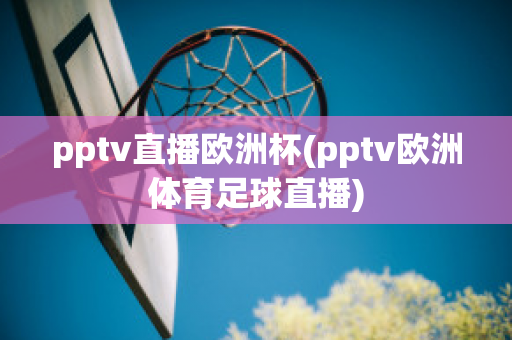 pptv直播欧洲杯(pptv欧洲体育足球直播)