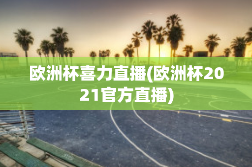 欧洲杯喜力直播(欧洲杯2021官方直播)