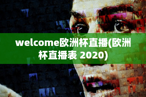 welcome欧洲杯直播(欧洲杯直播表 2020)