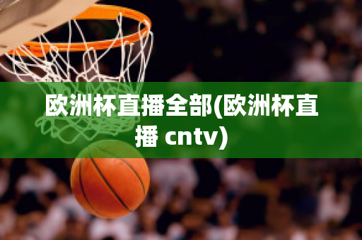 欧洲杯直播全部(欧洲杯直播 cntv)