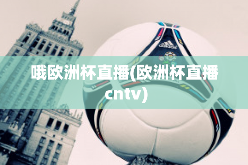 哦欧洲杯直播(欧洲杯直播 cntv)