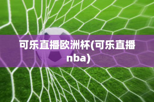 可乐直播欧洲杯(可乐直播 nba)