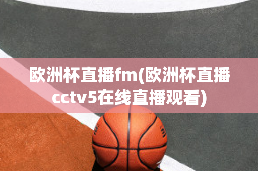 欧洲杯直播fm(欧洲杯直播cctv5在线直播观看)