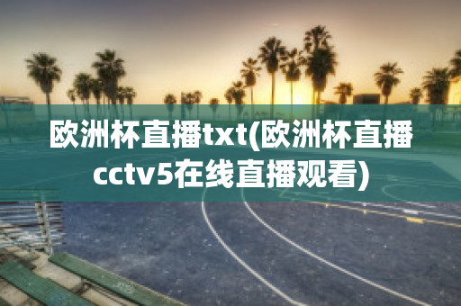 欧洲杯直播txt(欧洲杯直播cctv5在线直播观看)