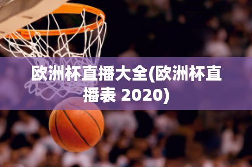 欧洲杯直播大全(欧洲杯直播表 2020)