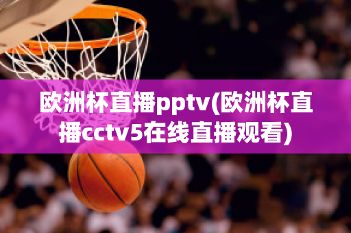 欧洲杯直播pptv(欧洲杯直播cctv5在线直播观看)