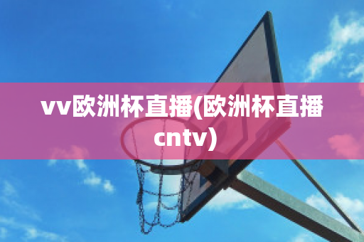 vv欧洲杯直播(欧洲杯直播 cntv)