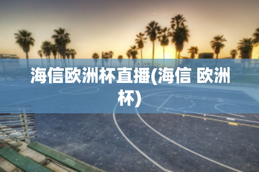 海信欧洲杯直播(海信 欧洲杯)