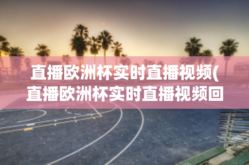 直播欧洲杯实时直播视频(直播欧洲杯实时直播视频回放)