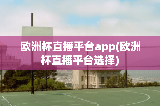 欧洲杯直播平台app(欧洲杯直播平台选择)