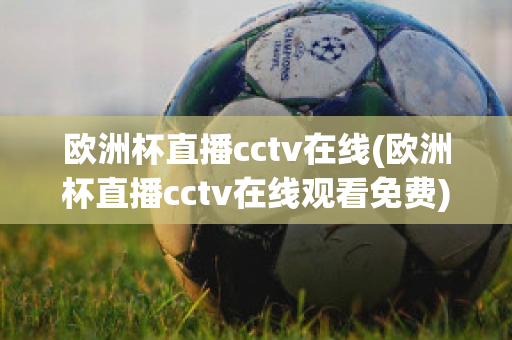 欧洲杯直播cctv在线(欧洲杯直播cctv在线观看免费)